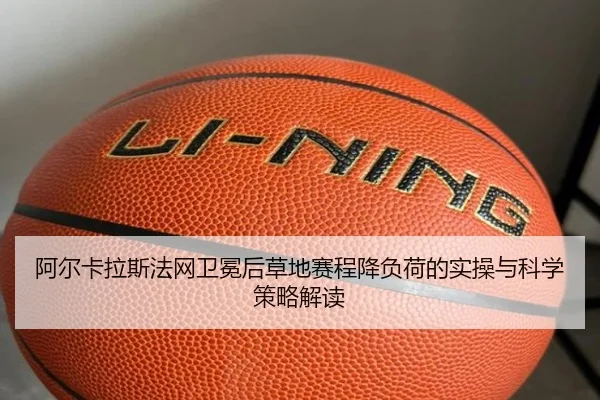 阿尔卡拉斯法网卫冕后草地赛程降负荷的实操与科学策略解读