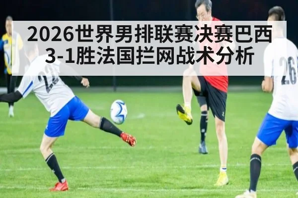 2026世界男排联赛决赛巴西3-1胜法国拦网战术分析