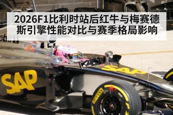 2026F1比利时站后红牛与梅赛德斯引擎性能对比与赛季格局影响
