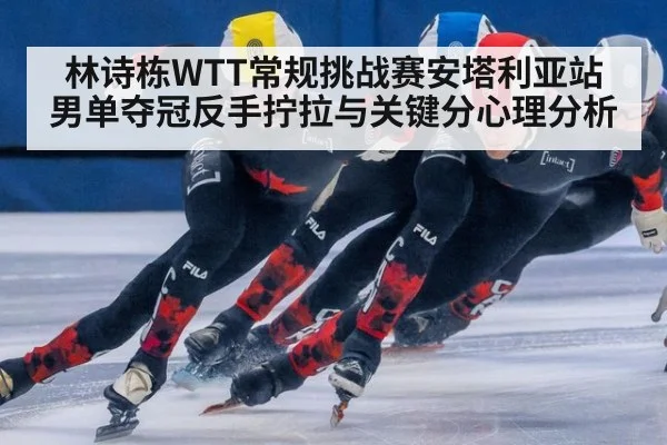 林诗栋WTT常规挑战赛安塔利亚站男单夺冠反手拧拉与关键分心理分析