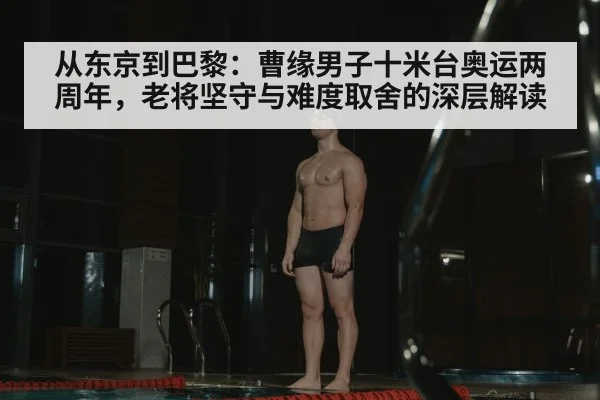 从东京到巴黎:曹缘男子十米台奥运两周年,老将坚守与难度取舍的深层解读