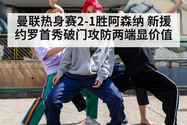 曼联热身赛2-1胜阿森纳 新援约罗首秀破门攻防两端显价值